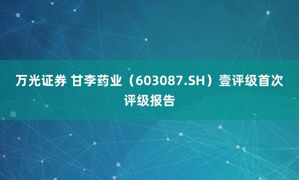 万光证券 甘李药业（603087.SH）壹评级首次评级报告