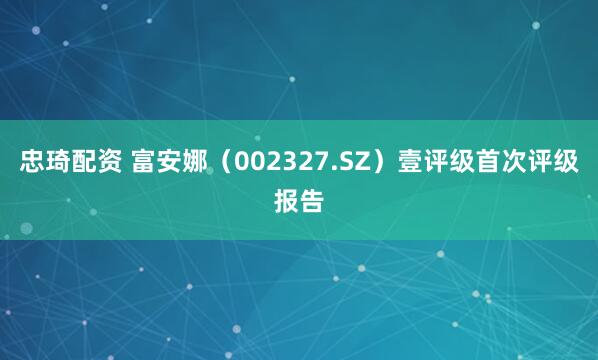 忠琦配资 富安娜（002327.SZ）壹评级首次评级报告