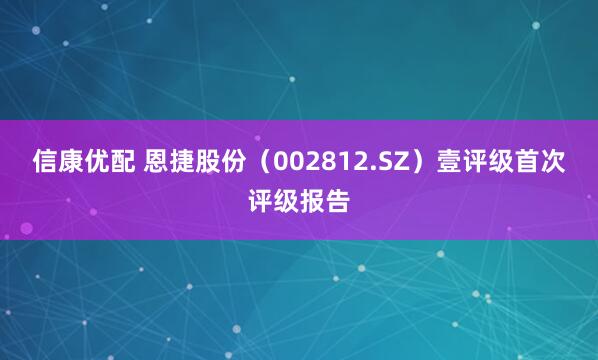 信康优配 恩捷股份（002812.SZ）壹评级首次评级报告