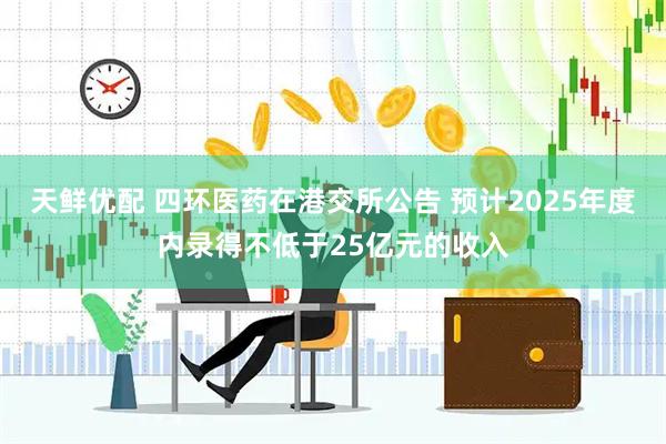 天鲜优配 四环医药在港交所公告 预计2025年度内录得不低于25亿元的收入