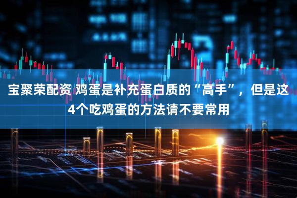 宝聚荣配资 鸡蛋是补充蛋白质的“高手”，但是这4个吃鸡蛋的方法请不要常用