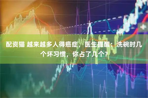 配资猫 越来越多人得癌症，医生提醒：洗碗时几个坏习惯，你占了几个？